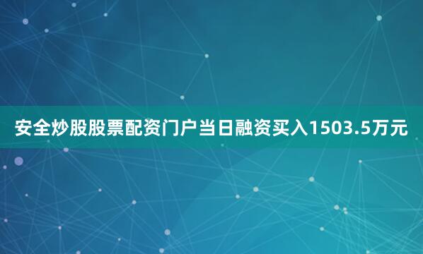 安全炒股股票配资门户当日融资买入1503.5万元