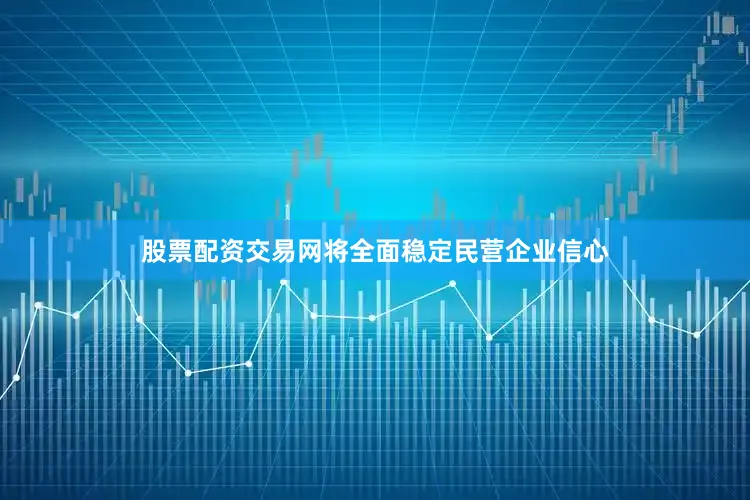 股票配资交易网将全面稳定民营企业信心