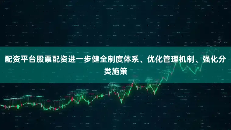 配资平台股票配资进一步健全制度体系、优化管理机制、强化分类施策