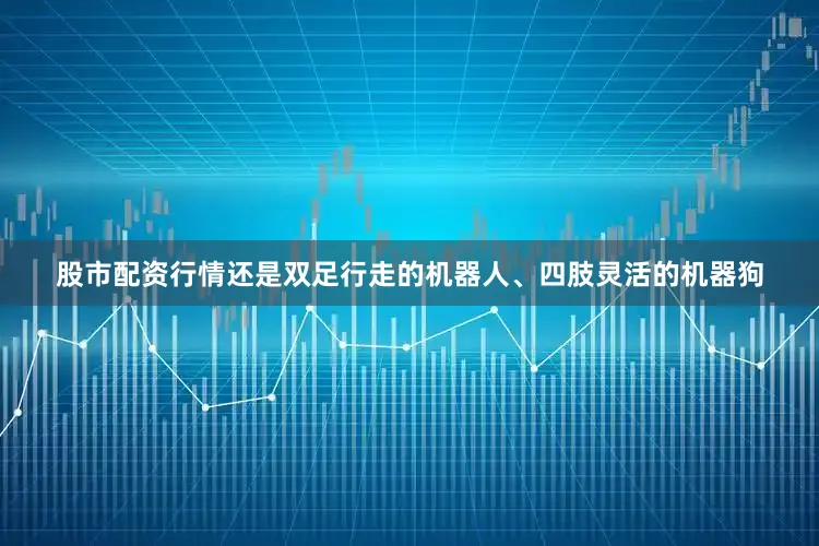 股市配资行情还是双足行走的机器人、四肢灵活的机器狗
