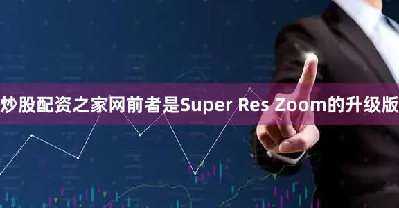 炒股配资之家网前者是Super Res Zoom的升级版