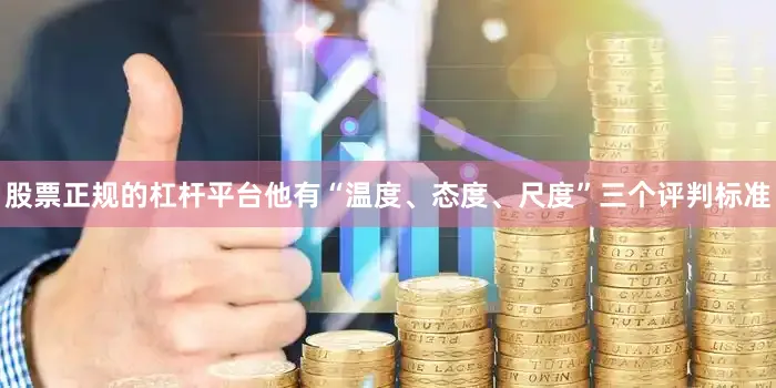 股票正规的杠杆平台他有“温度、态度、尺度”三个评判标准