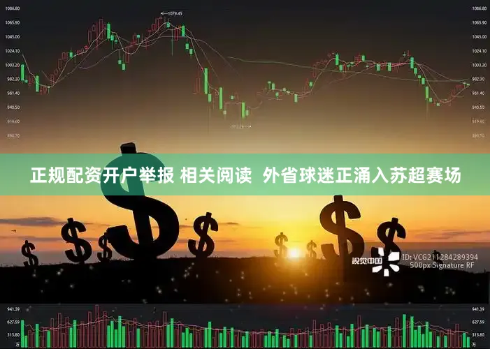 正规配资开户举报 相关阅读  外省球迷正涌入苏超赛场