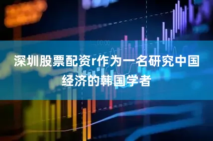 深圳股票配资r作为一名研究中国经济的韩国学者