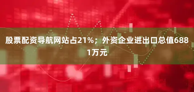股票配资导航网站占21%；外资企业进出口总值6881万元