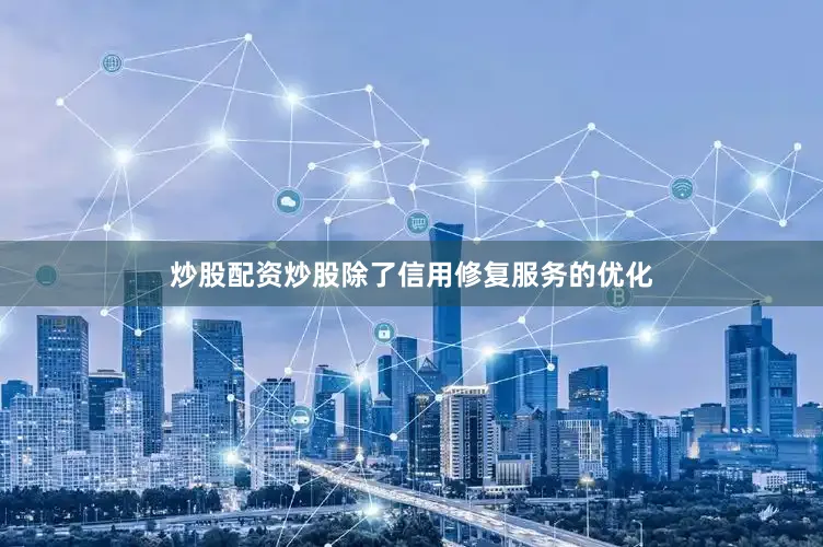 炒股配资炒股除了信用修复服务的优化