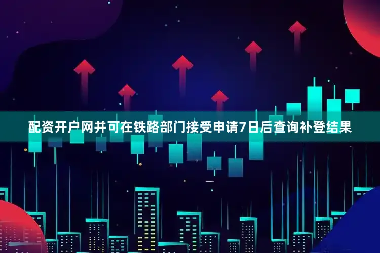 配资开户网并可在铁路部门接受申请7日后查询补登结果
