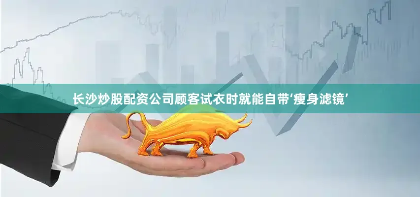 长沙炒股配资公司顾客试衣时就能自带‘瘦身滤镜’