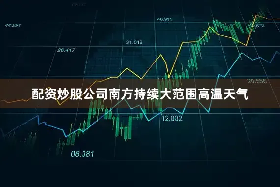 配资炒股公司南方持续大范围高温天气
