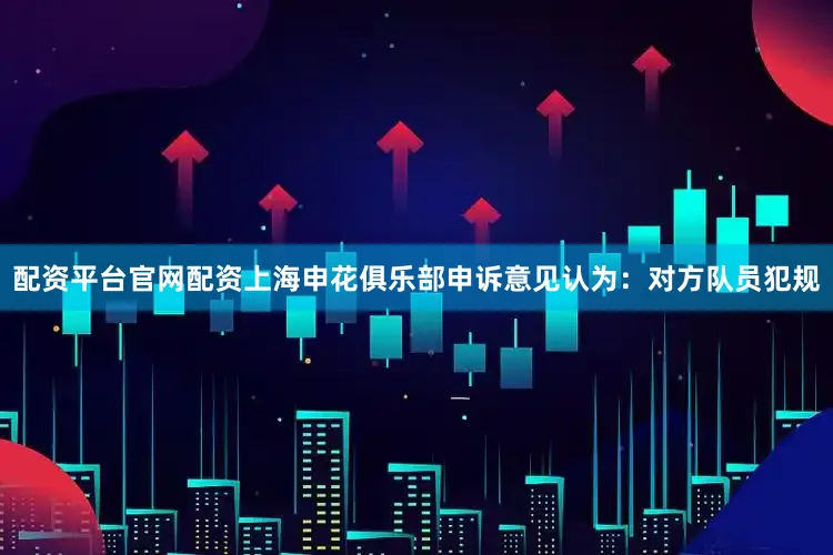 配资平台官网配资上海申花俱乐部申诉意见认为：对方队员犯规
