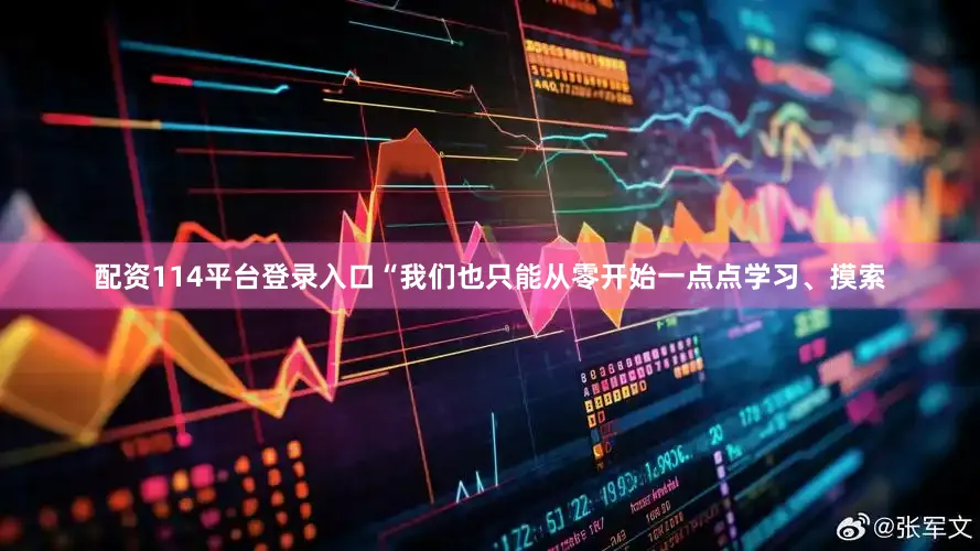 配资114平台登录入口“我们也只能从零开始一点点学习、摸索