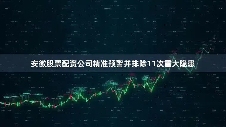 安徽股票配资公司精准预警并排除11次重大隐患