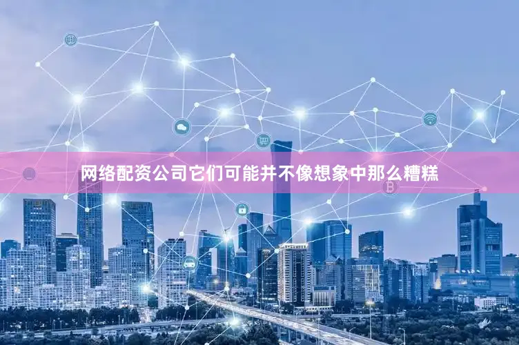 网络配资公司它们可能并不像想象中那么糟糕