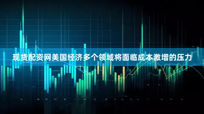 现货配资网美国经济多个领域将面临成本激增的压力