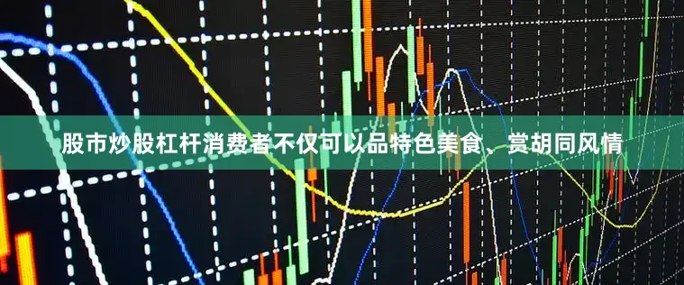 股市炒股杠杆消费者不仅可以品特色美食、赏胡同风情