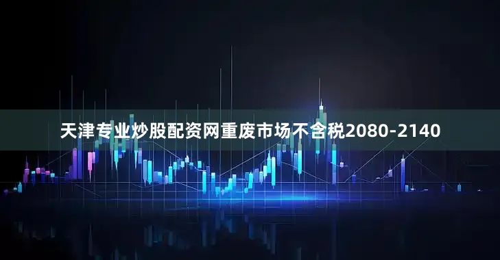 天津专业炒股配资网重废市场不含税2080-2140
