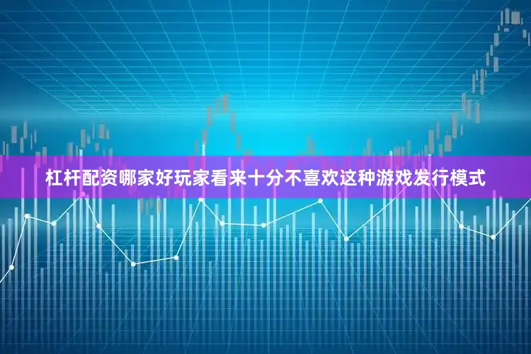 杠杆配资哪家好玩家看来十分不喜欢这种游戏发行模式