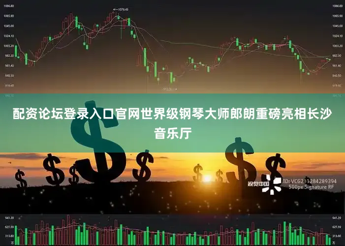 配资论坛登录入口官网世界级钢琴大师郎朗重磅亮相长沙音乐厅