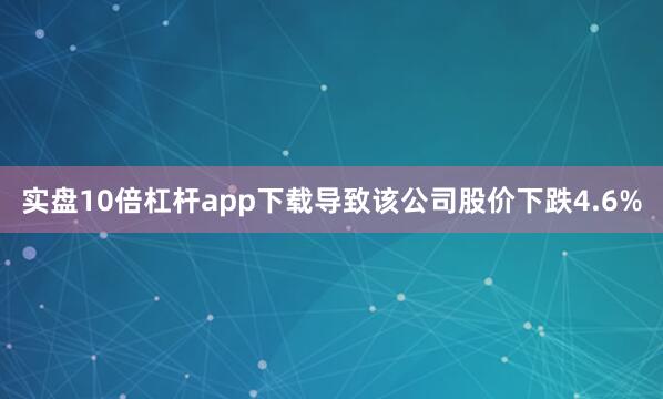 实盘10倍杠杆app下载导致该公司股价下跌4.6%
