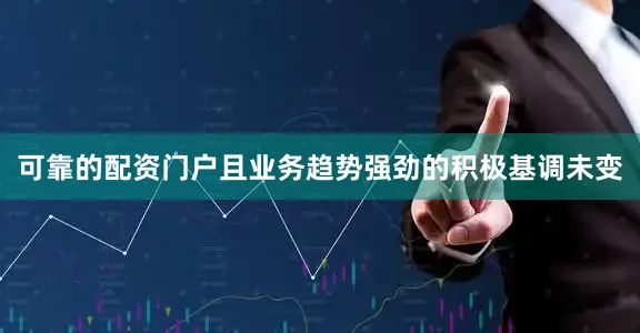 可靠的配资门户且业务趋势强劲的积极基调未变