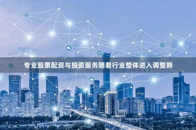 专业股票配资与投资服务随着行业整体进入调整期