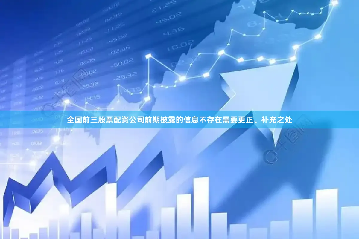 全国前三股票配资公司前期披露的信息不存在需要更正、补充之处