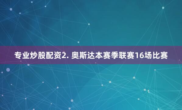 专业炒股配资　　2. 奥斯达本赛季联赛16场比赛