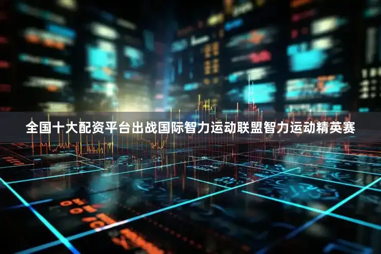 全国十大配资平台出战国际智力运动联盟智力运动精英赛