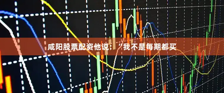 咸阳股票配资他说：“我不是每期都买