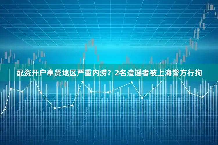 配资开户奉贤地区严重内涝？2名造谣者被上海警方行拘