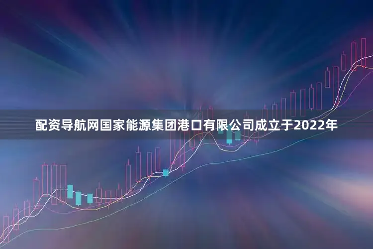 配资导航网国家能源集团港口有限公司成立于2022年