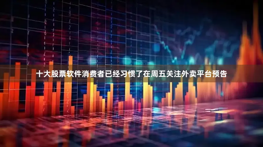 十大股票软件消费者已经习惯了在周五关注外卖平台预告