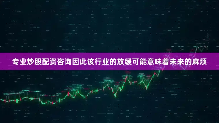 专业炒股配资咨询因此该行业的放缓可能意味着未来的麻烦
