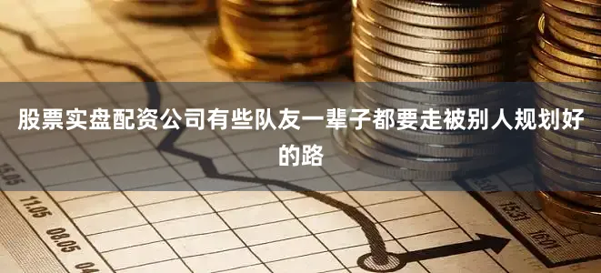 股票实盘配资公司有些队友一辈子都要走被别人规划好的路