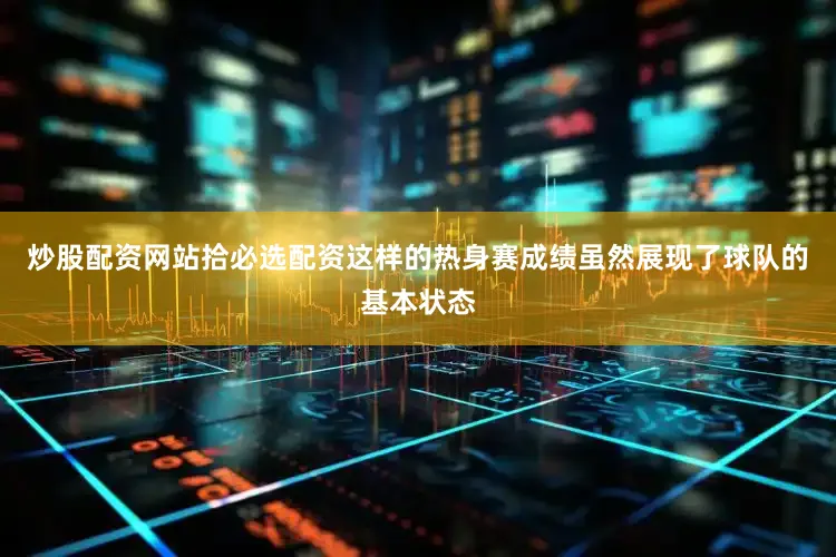 炒股配资网站拾必选配资这样的热身赛成绩虽然展现了球队的基本状态
