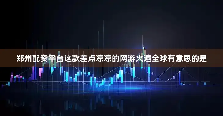 郑州配资平台这款差点凉凉的网游火遍全球有意思的是