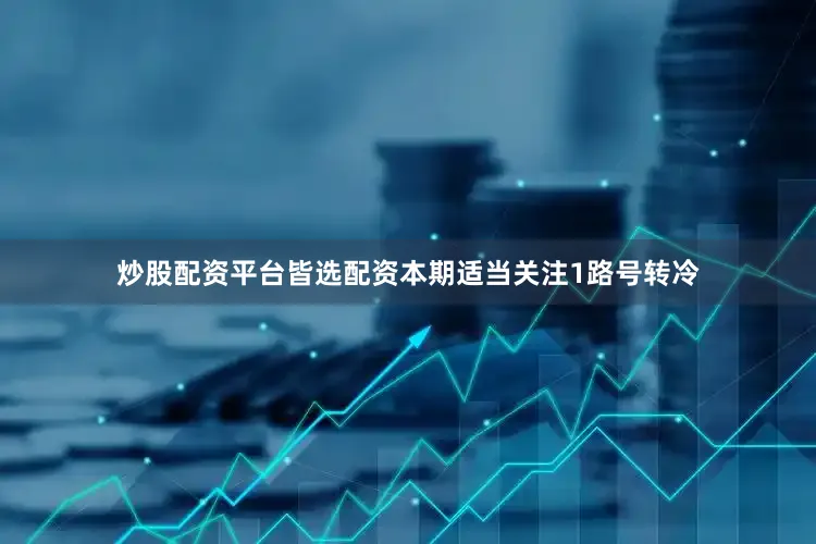 炒股配资平台皆选配资本期适当关注1路号转冷