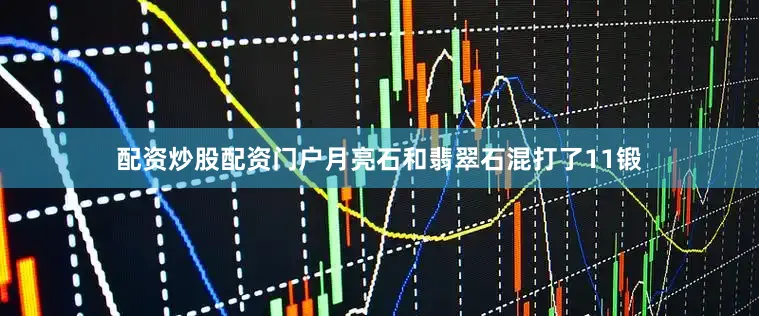 配资炒股配资门户月亮石和翡翠石混打了11锻