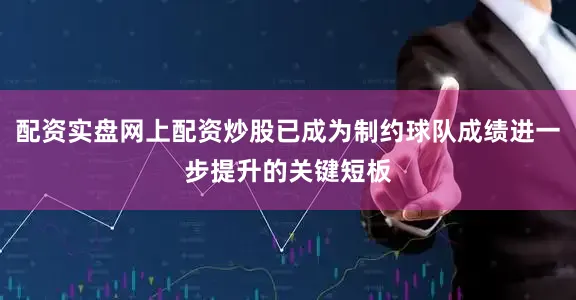 配资实盘网上配资炒股已成为制约球队成绩进一步提升的关键短板