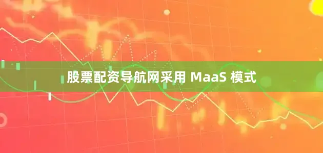 股票配资导航网采用 MaaS 模式