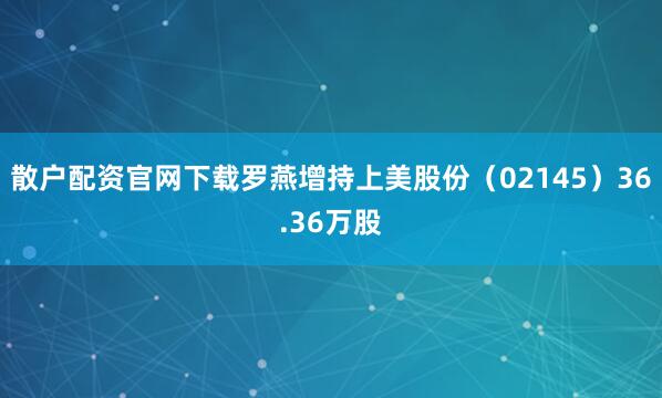 散户配资官网下载罗燕增持上美股份（02145）36.36万股