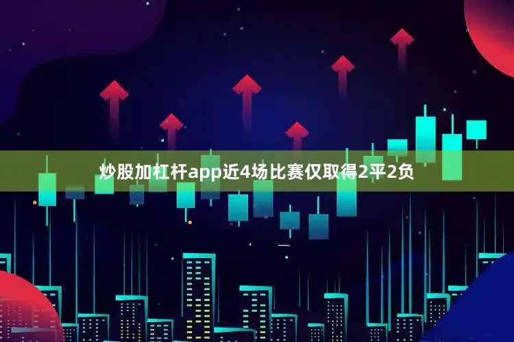 炒股加杠杆app近4场比赛仅取得2平2负