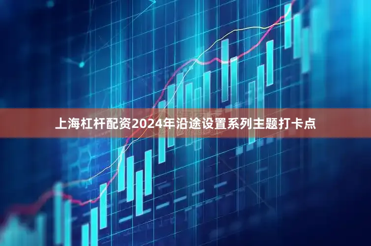 上海杠杆配资2024年沿途设置系列主题打卡点