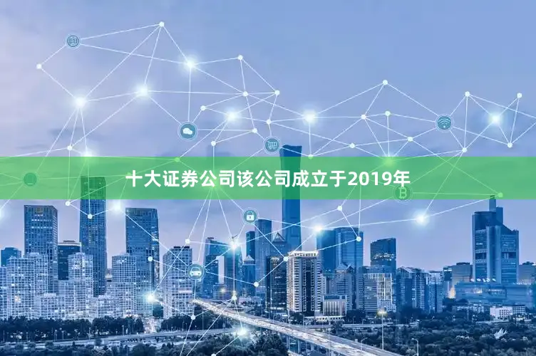 十大证券公司该公司成立于2019年