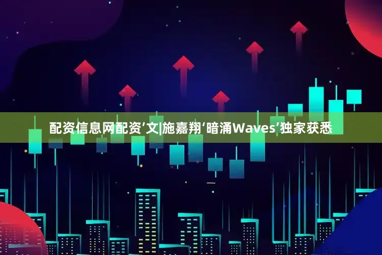 配资信息网配资’　　文|施嘉翔　　‘暗涌Waves’独家获悉