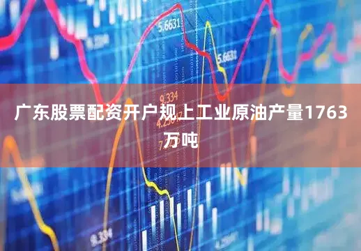 广东股票配资开户规上工业原油产量1763万吨