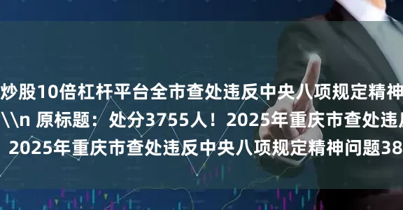 炒股10倍杠杆平台全市查处违反中央八项规定精神问题情况如下：\n\n 原标题：处分3755人！2025年重庆市查处违反中央八项规定精神问题3870起