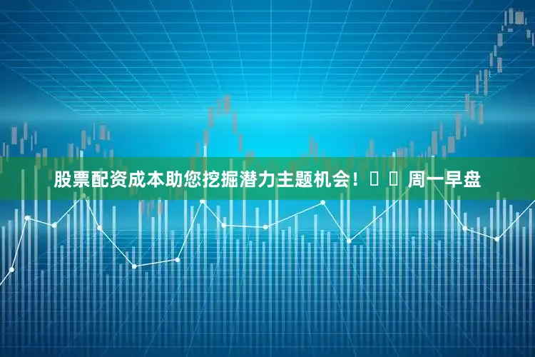 股票配资成本助您挖掘潜力主题机会！		　　周一早盘