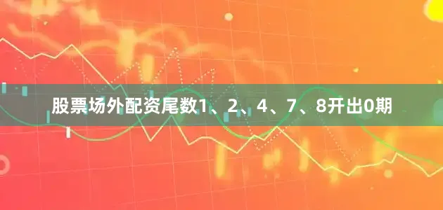 股票场外配资尾数1、2、4、7、8开出0期