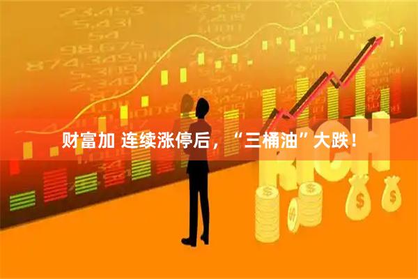 财富加 连续涨停后，“三桶油”大跌！